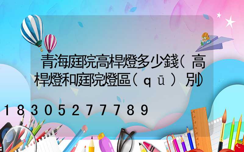 青海庭院高桿燈多少錢(高桿燈和庭院燈區(qū)別)