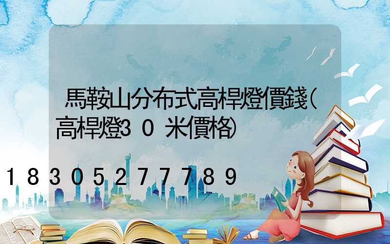 馬鞍山分布式高桿燈價錢(高桿燈30米價格)
