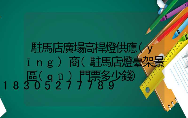 駐馬店廣場高桿燈供應(yīng)商(駐馬店燈臺架景區(qū)門票多少錢)