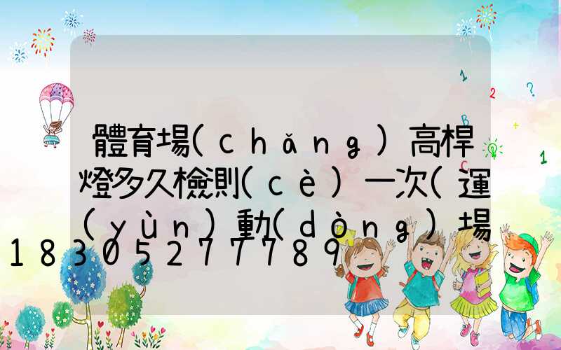 體育場(chǎng)高桿燈多久檢測(cè)一次(運(yùn)動(dòng)場(chǎng)高桿燈高度是多少)