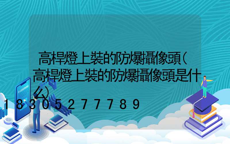 高桿燈上裝的防爆攝像頭(高桿燈上裝的防爆攝像頭是什么)