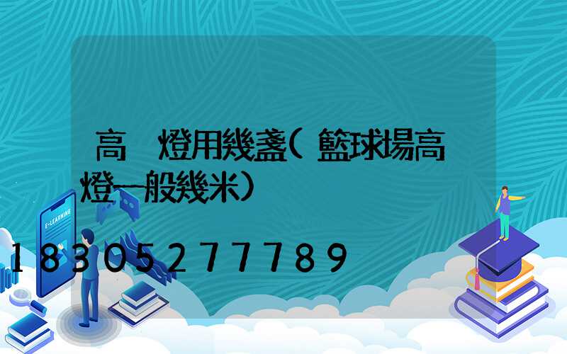 高桿燈用幾盞(籃球場高桿燈一般幾米)