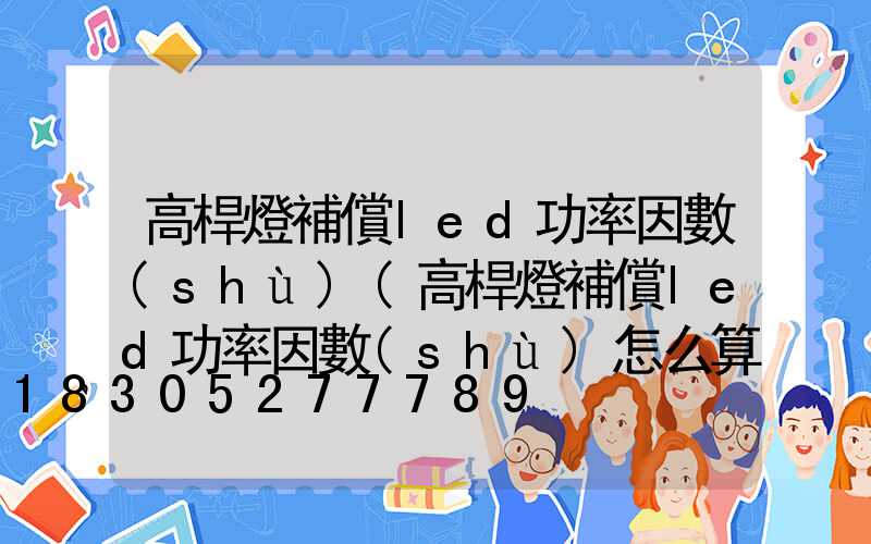 高桿燈補償led功率因數(shù)(高桿燈補償led功率因數(shù)怎么算)