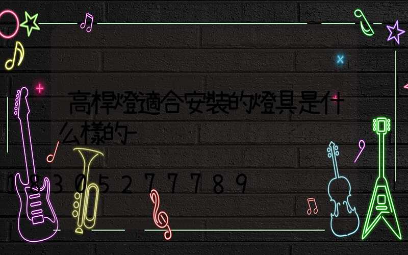 高桿燈適合安裝的燈具是什么樣的-