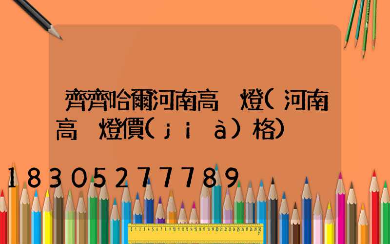齊齊哈爾河南高桿燈(河南高桿燈價(jià)格)